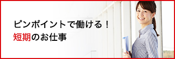 ピンポイントで働ける! 短期のお仕事